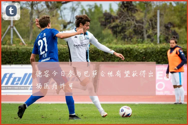 德容今日参与巴萨合练有望获得出场医疗许可
