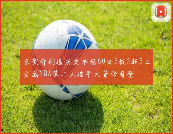 东契奇创造历史单场60分5板5断5三分成NBA第二人追平火箭传奇登