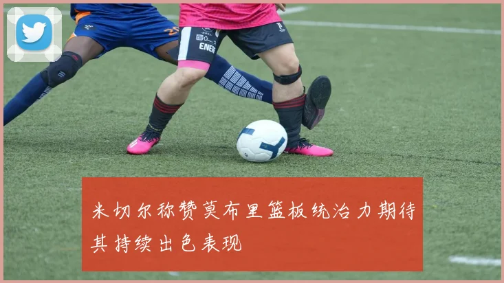 米切尔称赞莫布里篮板统治力期待其持续出色表现