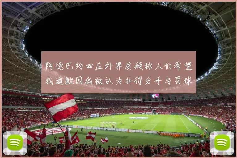 阿德巴约回应外界质疑称人们希望我道歉因我被认为非得分手与罚球太多