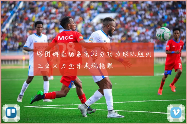 塔图姆全场最高32分助力球队胜利三分火力全开表现抢眼
