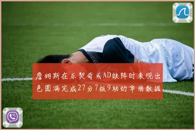 詹姆斯在东契奇或AD缺阵时表现出色圆满完成27分7板9助的华丽数据
