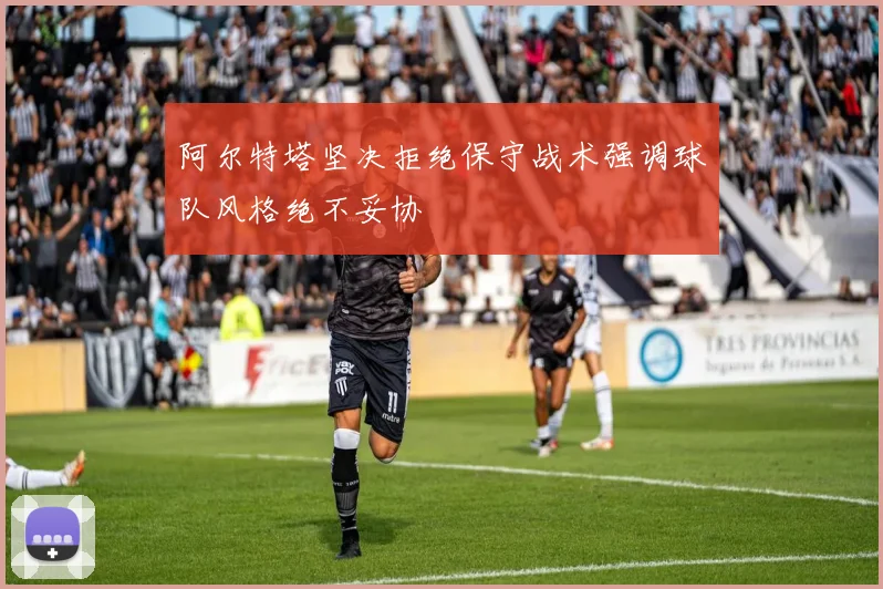 阿尔特塔坚决拒绝保守战术强调球队风格绝不妥协