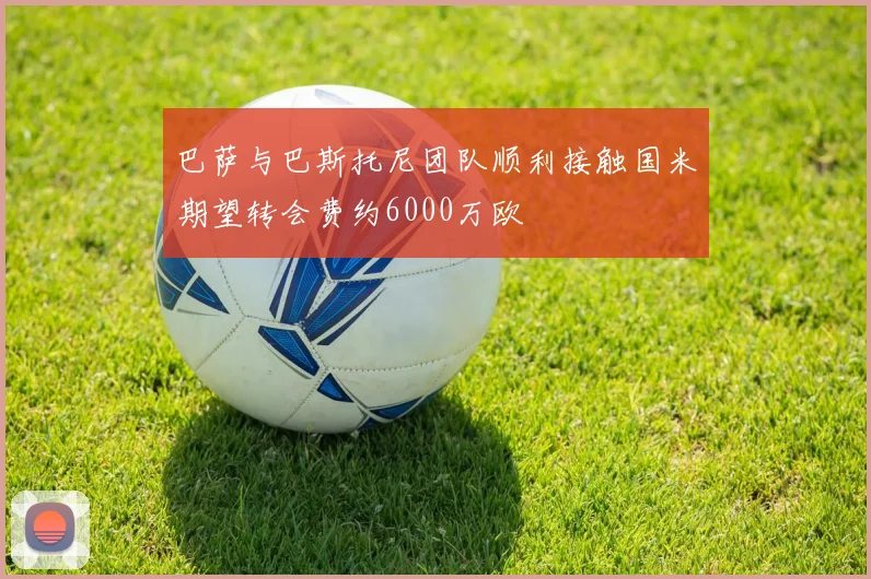 巴萨与巴斯托尼团队顺利接触国米期望转会费约6000万欧