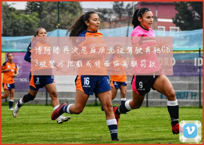 博阿滕再次惹麻烦无证驾驶奔驰G63被警方拦截或将面临高额罚款