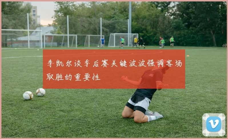 李凯尔谈季后赛关键波波强调客场取胜的重要性
