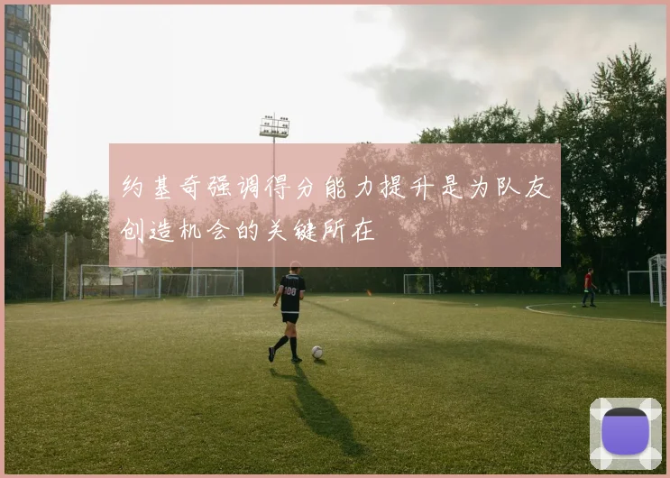 约基奇强调得分能力提升是为队友创造机会的关键所在