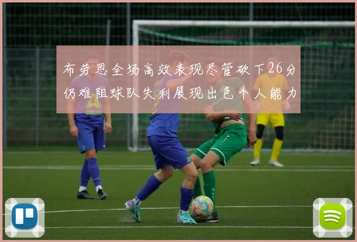 布劳恩全场高效表现尽管砍下26分仍难阻球队失利展现出色个人能力