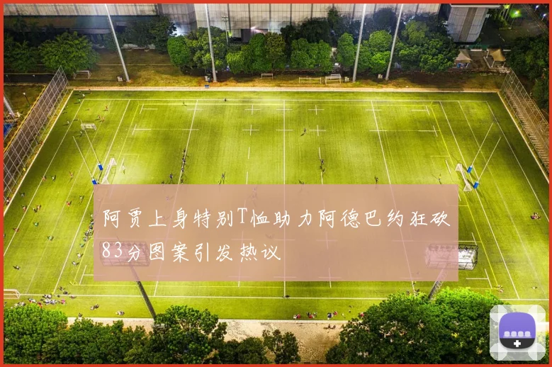 阿贾上身特别T恤助力阿德巴约狂砍83分图案引发热议