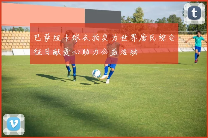 巴萨纽卡球衣拍卖为世界唐氏综合征日献爱心助力公益活动